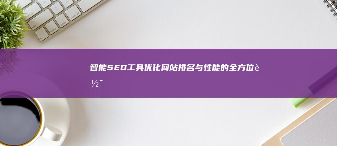 智能SEO工具：优化网站排名与性能的全方位软件解决方案